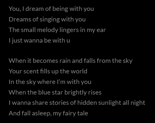 Text reading: 'You, I dream of being with you. Dreams of singing with you. The small melody lingers in my ear. I just wanna be with you.' 'When it becomes rain and falls from the sky. Your scent fills up the world. In the sky where I'm with you. When the blue star brightly rises. I wanna share stories of hidden sunlight all night. And fall asleep, my fairy tale.'
